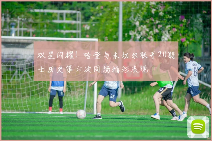 双星闪耀！哈登与米切尔联手20骑士历史第六次同场精彩表现