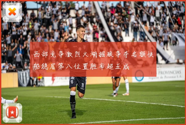 西部竞争激烈火湖掘狼争夺名额快船稳居第八位置胜率超五成