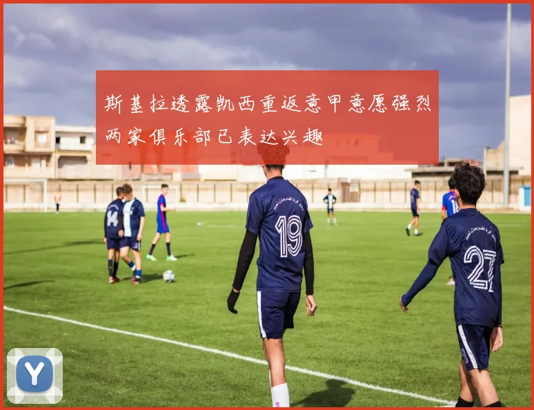 斯基拉透露凯西重返意甲意愿强烈两家俱乐部已表达兴趣