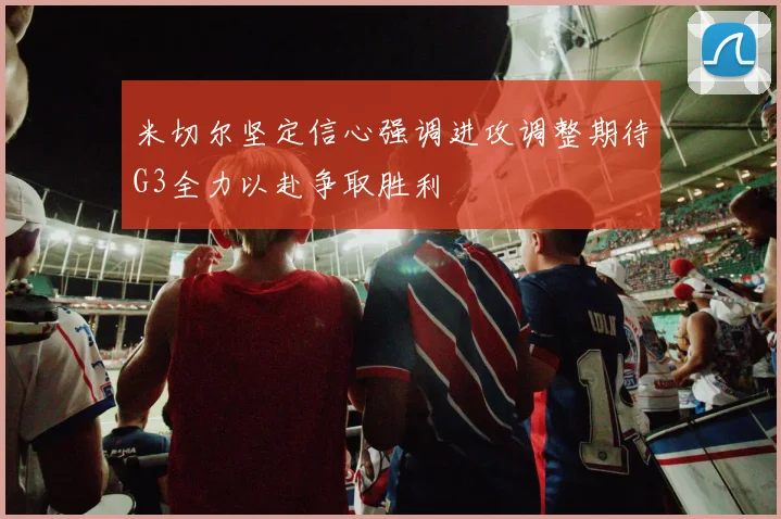 米切尔坚定信心强调进攻调整期待G3全力以赴争取胜利