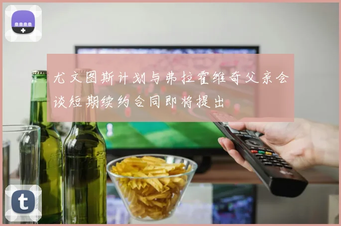 尤文图斯计划与弗拉霍维奇父亲会谈短期续约合同即将提出