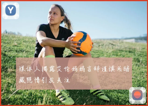 媒体人揭露艾伦妈妈言辞谨慎或暗藏隐情引发关注