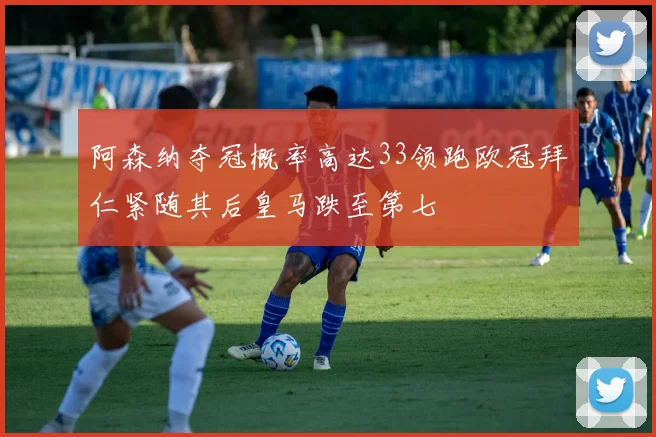 阿森纳夺冠概率高达33领跑欧冠拜仁紧随其后皇马跌至第七