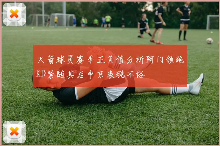 火箭球员赛季正负值分析阿门领跑KD紧随其后申京表现不俗