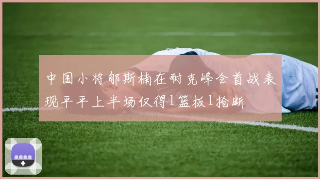 中国小将郇斯楠在耐克峰会首战表现平平上半场仅得1篮板1抢断
