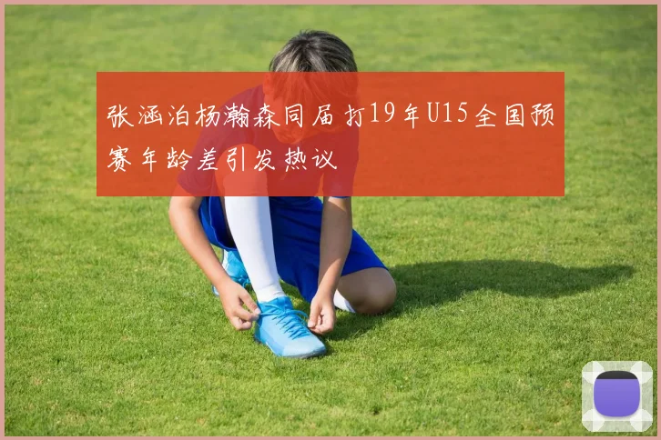 张涵泊杨瀚森同届打19年U15全国预赛年龄差引发热议