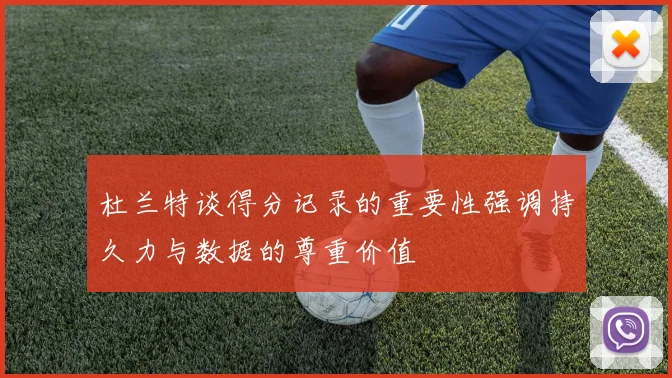 杜兰特谈得分记录的重要性强调持久力与数据的尊重价值