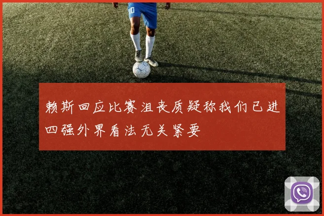 赖斯回应比赛沮丧质疑称我们已进四强外界看法无关紧要