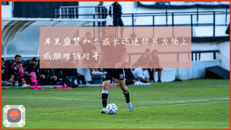库里盛赞加兰成长迅速称其为场上威胁难缠对手