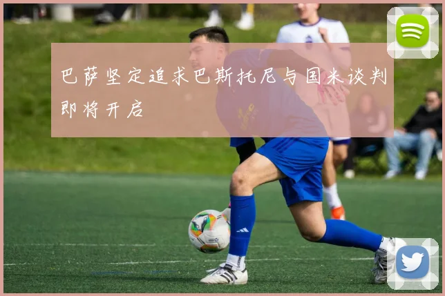 巴萨坚定追求巴斯托尼与国米谈判即将开启