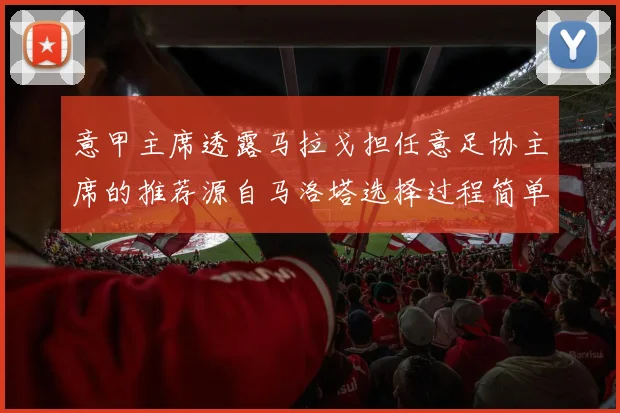 意甲主席透露马拉戈担任意足协主席的推荐源自马洛塔选择过程简单明了