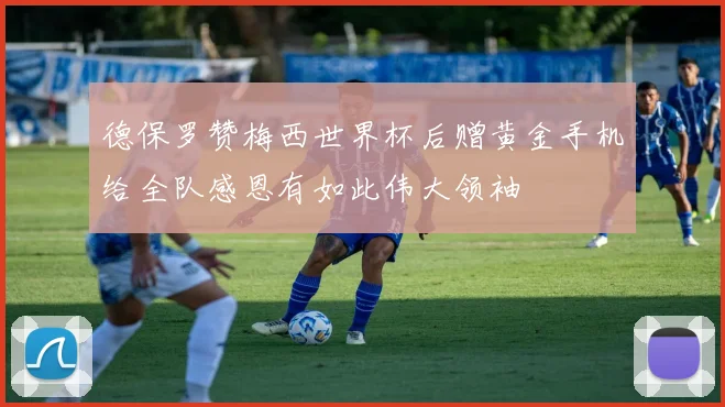 德保罗赞梅西世界杯后赠黄金手机给全队感恩有如此伟大领袖