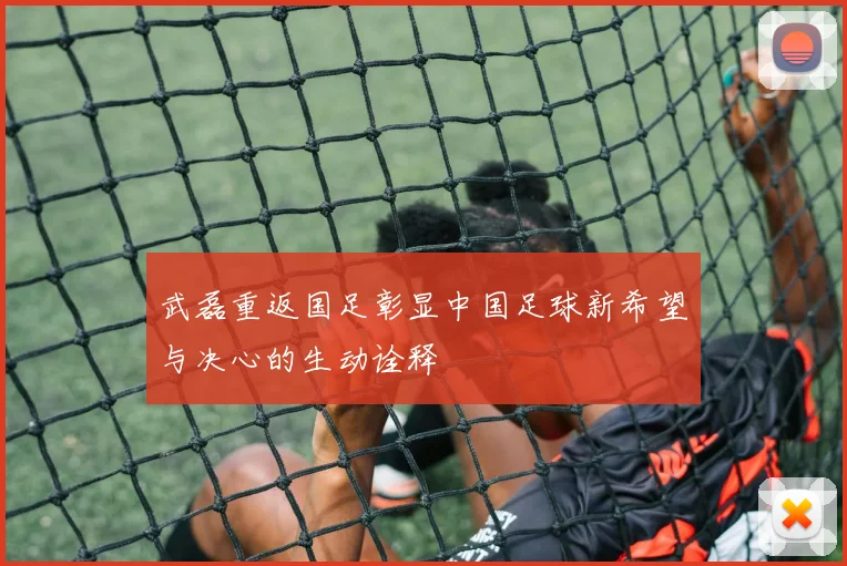武磊重返国足彰显中国足球新希望与决心的生动诠释