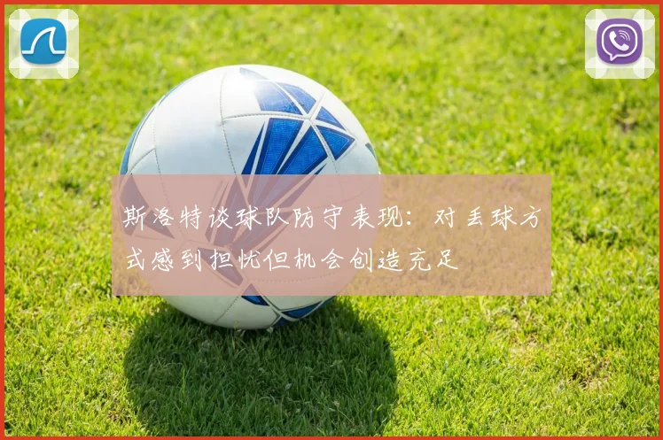斯洛特谈球队防守表现：对丢球方式感到担忧但机会创造充足