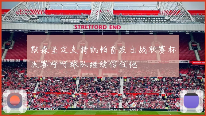 默森坚定支持凯帕首发出战联赛杯决赛呼吁球队继续信任他