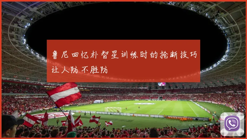 鲁尼回忆朴智星训练时的抢断技巧让人防不胜防
