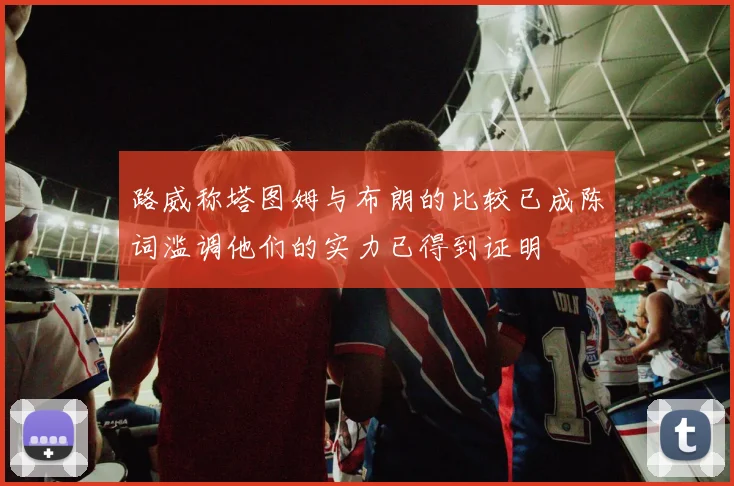 路威称塔图姆与布朗的比较已成陈词滥调他们的实力已得到证明