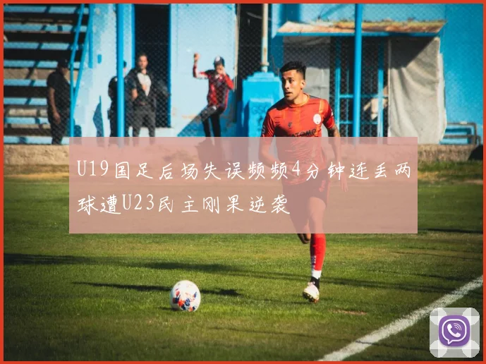 U19国足后场失误频频4分钟连丢两球遭U23民主刚果逆袭