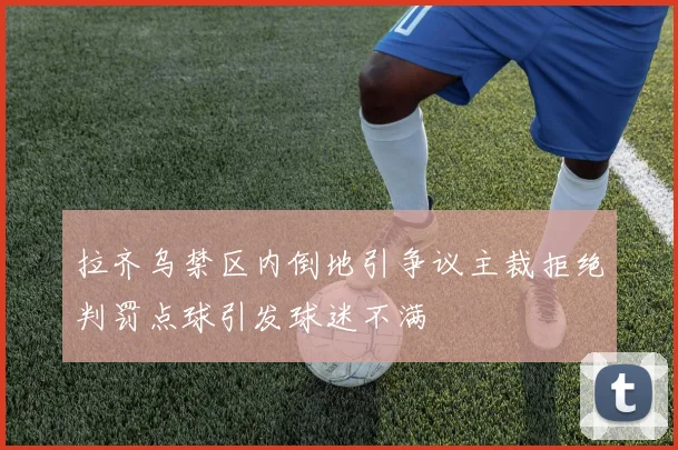 拉齐乌禁区内倒地引争议主裁拒绝判罚点球引发球迷不满