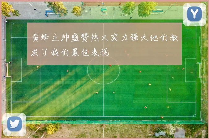 黄蜂主帅盛赞热火实力强大他们激发了我们最佳表现