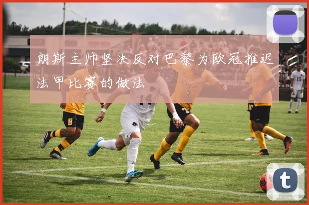 朗斯主帅坚决反对巴黎为欧冠推迟法甲比赛的做法