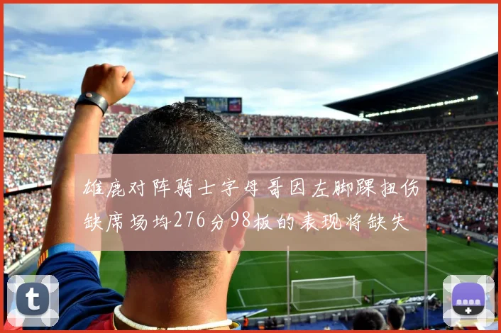 雄鹿对阵骑士字母哥因左脚踝扭伤缺席场均276分98板的表现将缺失