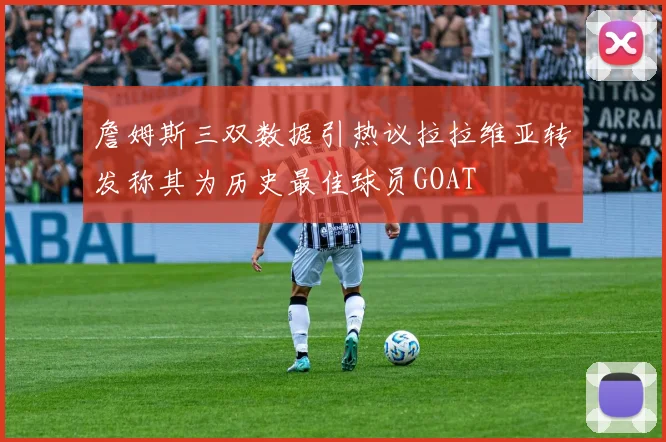 詹姆斯三双数据引热议拉拉维亚转发称其为历史最佳球员GOAT