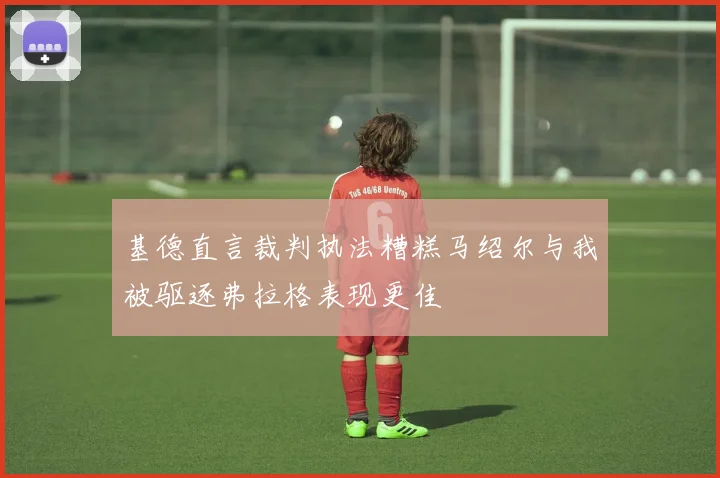 基德直言裁判执法糟糕马绍尔与我被驱逐弗拉格表现更佳