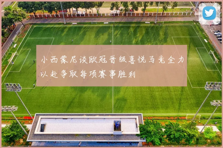 小西蒙尼谈欧冠晋级喜悦马竞全力以赴争取每项赛事胜利