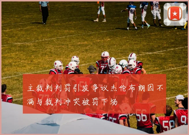 主裁判判罚引发争议杰伦布朗因不满与裁判冲突被罚下场