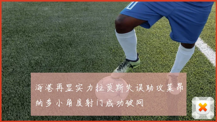 海港再显实力拉莫斯失误助攻莱昂纳多小角度射门成功破网