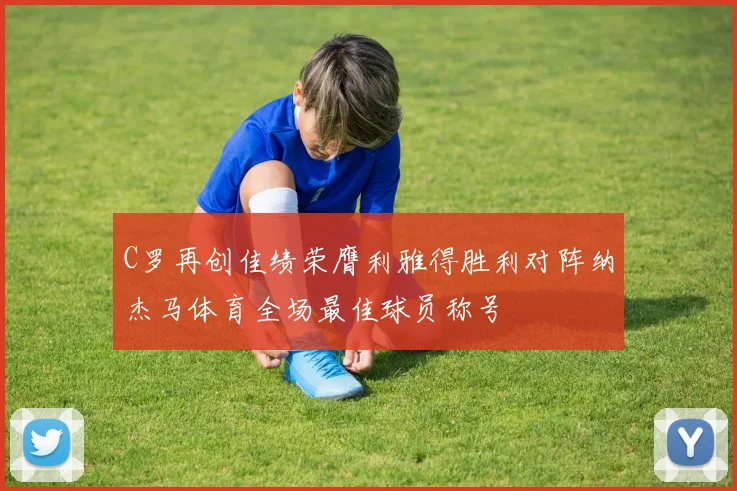 C罗再创佳绩荣膺利雅得胜利对阵纳杰马体育全场最佳球员称号