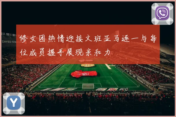 修女团热情迎接文班亚马逐一与每位成员握手展现亲和力