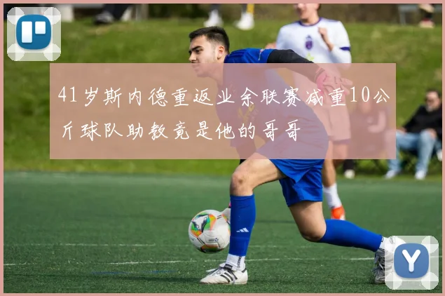 41岁斯内德重返业余联赛减重10公斤球队助教竟是他的哥哥