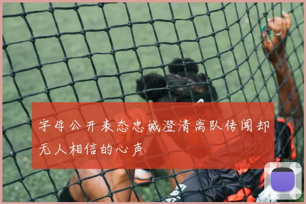 字母公开表态忠诚澄清离队传闻却无人相信的心声