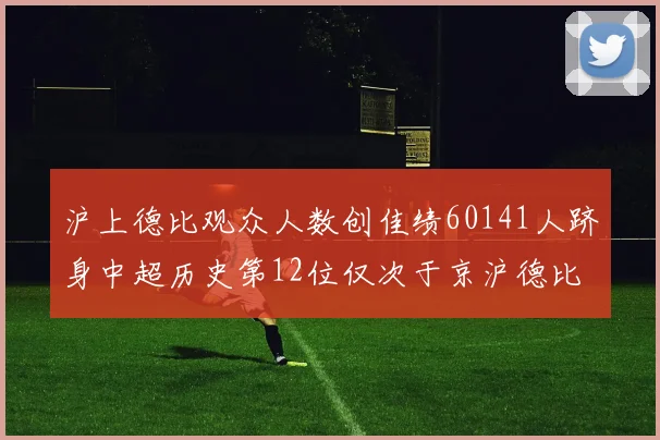 沪上德比观众人数创佳绩60141人跻身中超历史第12位仅次于京沪德比