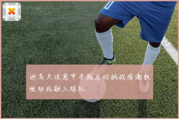 迪乌夫谈意甲夺冠后的挑战感谢教练助我融入球队