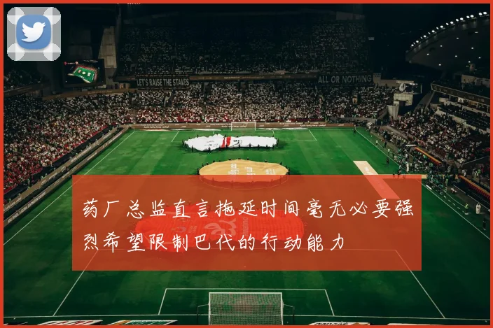 药厂总监直言拖延时间毫无必要强烈希望限制巴代的行动能力