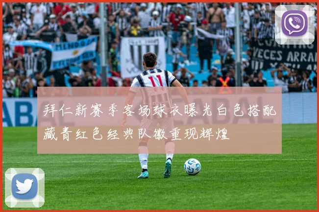 拜仁新赛季客场球衣曝光白色搭配藏青红色经典队徽重现辉煌